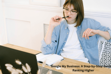 Google My Business: A Step-by-Step Guide to Ranking Higher